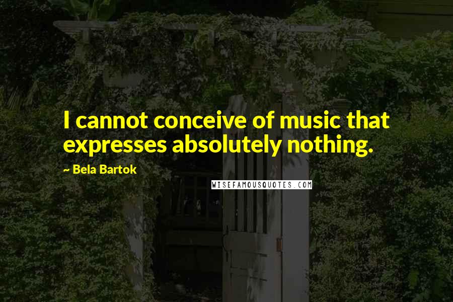 Bela Bartok quotes: I cannot conceive of music that expresses absolutely nothing.