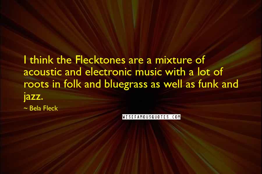 Bela Fleck quotes: I think the Flecktones are a mixture of acoustic and electronic music with a lot of roots in folk and bluegrass as well as funk and jazz.
