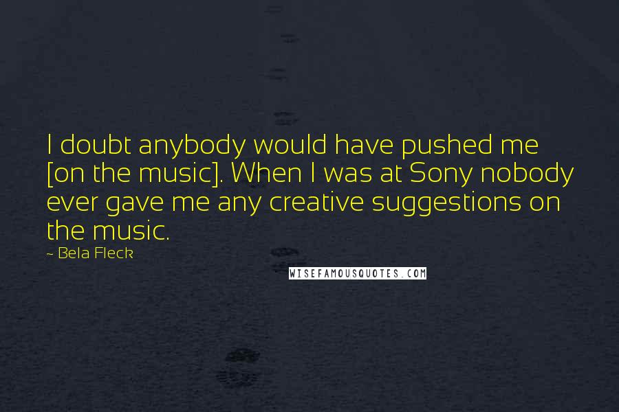 Bela Fleck quotes: I doubt anybody would have pushed me [on the music]. When I was at Sony nobody ever gave me any creative suggestions on the music.