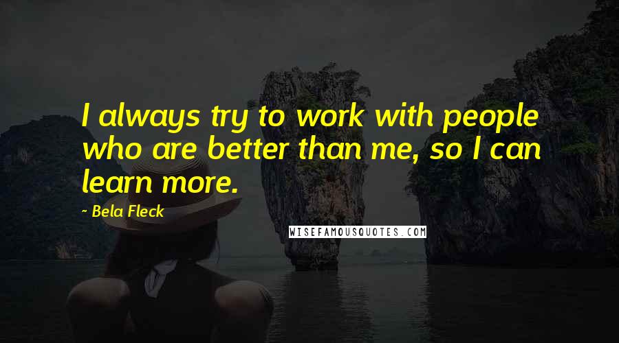 Bela Fleck quotes: I always try to work with people who are better than me, so I can learn more.
