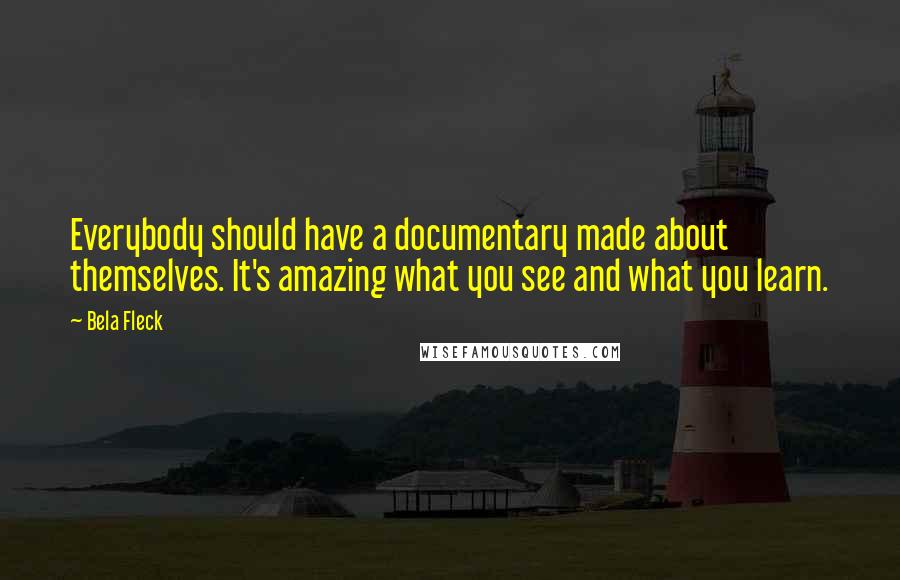 Bela Fleck quotes: Everybody should have a documentary made about themselves. It's amazing what you see and what you learn.