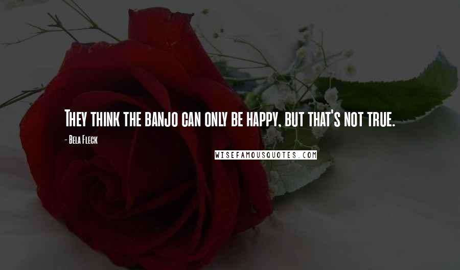 Bela Fleck quotes: They think the banjo can only be happy, but that's not true.