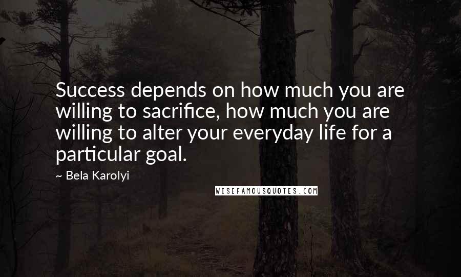 Bela Karolyi quotes: Success depends on how much you are willing to sacrifice, how much you are willing to alter your everyday life for a particular goal.