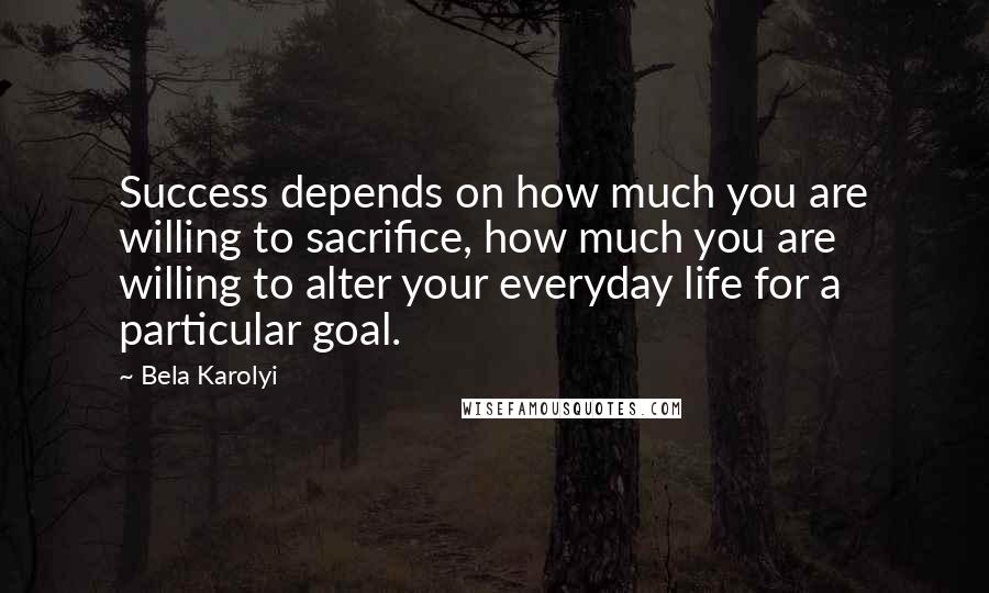 Bela Karolyi quotes: Success depends on how much you are willing to sacrifice, how much you are willing to alter your everyday life for a particular goal. Bela Karolyi quotes: Success depends on how much you are willing to sacrifice, how much you are willing to alter your everyday life for a particular goal.