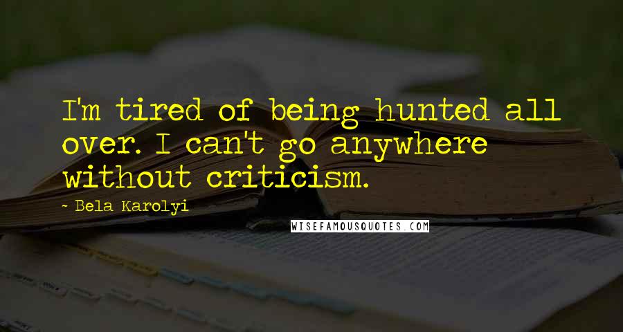 Bela Karolyi quotes: I'm tired of being hunted all over. I can't go anywhere without criticism.