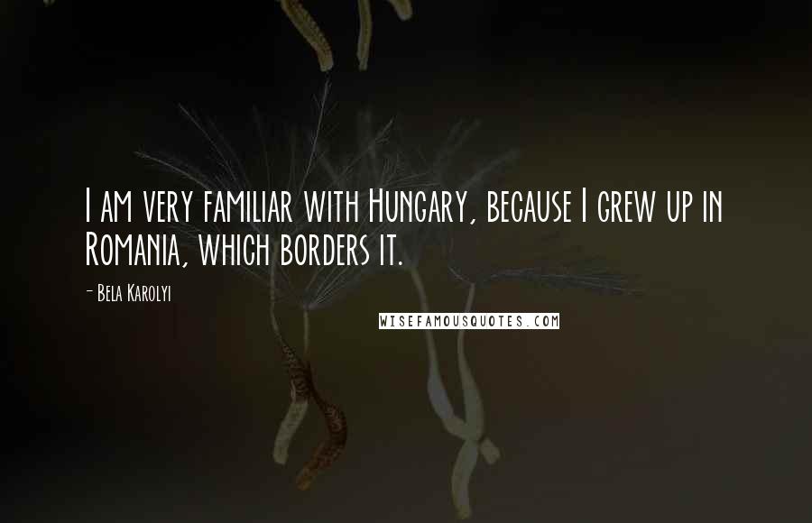 Bela Karolyi quotes: I am very familiar with Hungary, because I grew up in Romania, which borders it.