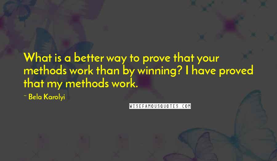 Bela Karolyi quotes: What is a better way to prove that your methods work than by winning? I have proved that my methods work.
