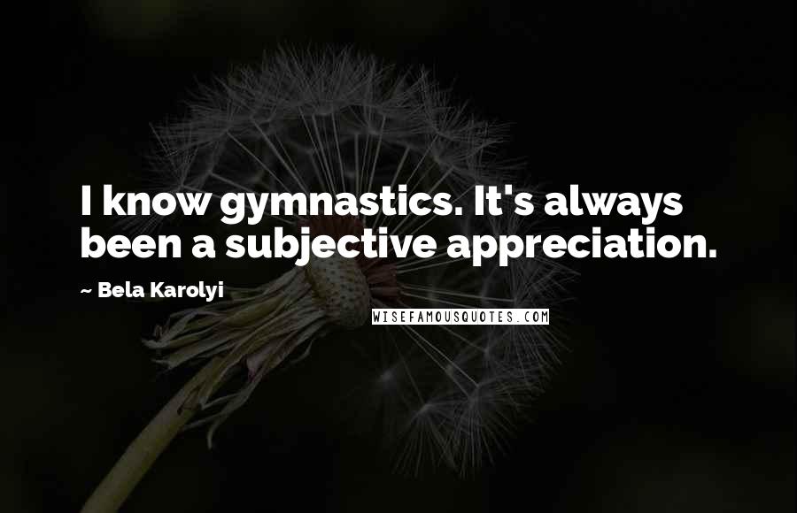 Bela Karolyi quotes: I know gymnastics. It's always been a subjective appreciation.