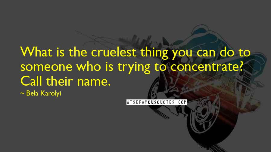 Bela Karolyi quotes: What is the cruelest thing you can do to someone who is trying to concentrate? Call their name.