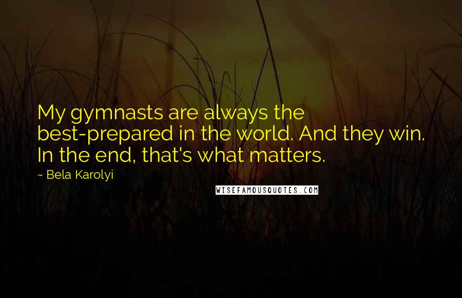Bela Karolyi quotes: My gymnasts are always the best-prepared in the world. And they win. In the end, that's what matters. Bela Karolyi quotes: My gymnasts are always the best-prepared in the world. And they win. In the end, that's what matters.