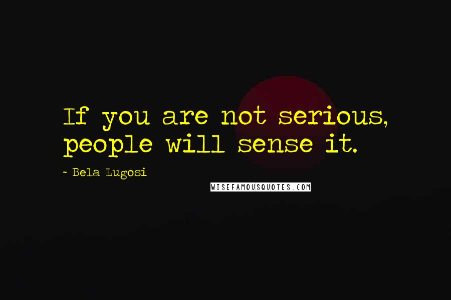 Bela Lugosi quotes: If you are not serious, people will sense it.