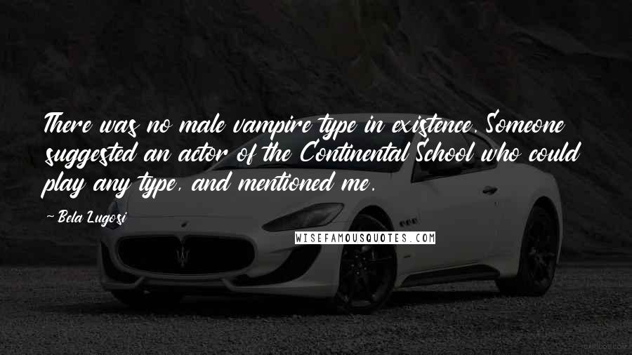 Bela Lugosi quotes: There was no male vampire type in existence. Someone suggested an actor of the Continental School who could play any type, and mentioned me.