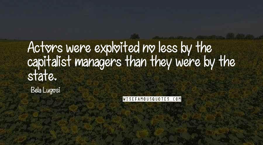 Bela Lugosi quotes: Actors were exploited no less by the capitalist managers than they were by the state.