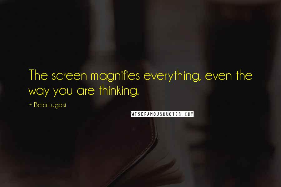 Bela Lugosi quotes: The screen magnifies everything, even the way you are thinking.