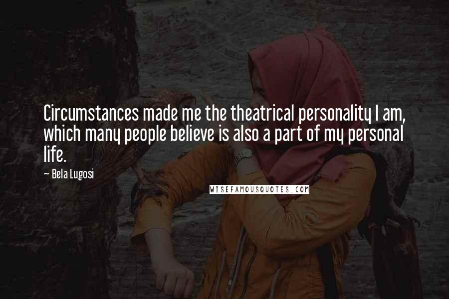 Bela Lugosi quotes: Circumstances made me the theatrical personality I am, which many people believe is also a part of my personal life.