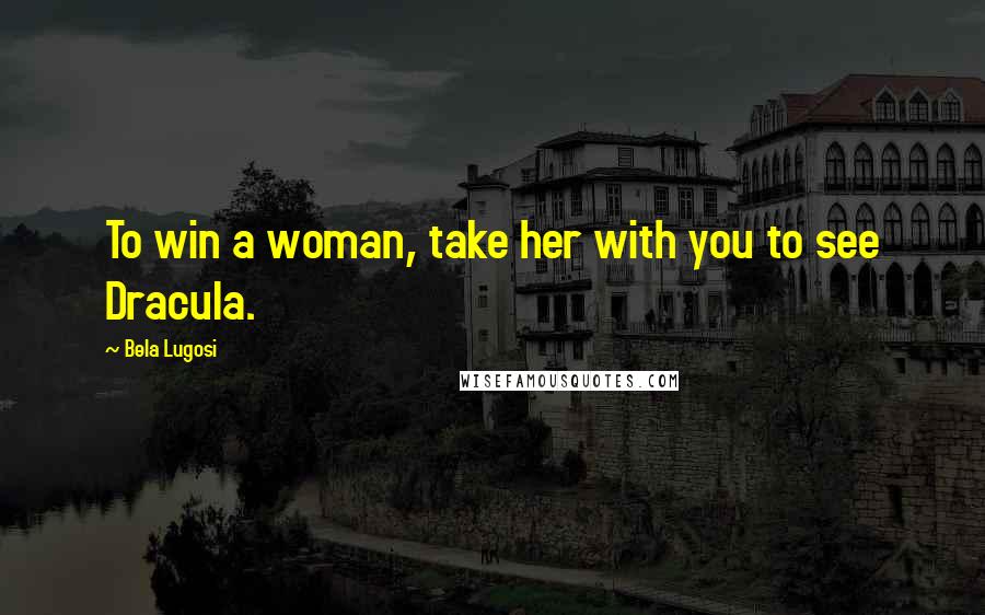 Bela Lugosi quotes: To win a woman, take her with you to see Dracula.