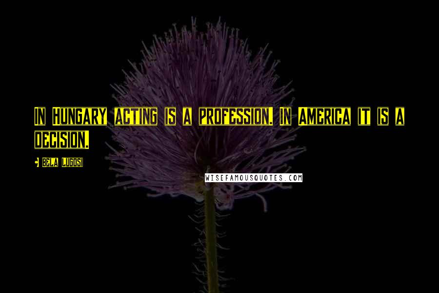 Bela Lugosi quotes: In Hungary acting is a profession. In America it is a decision.