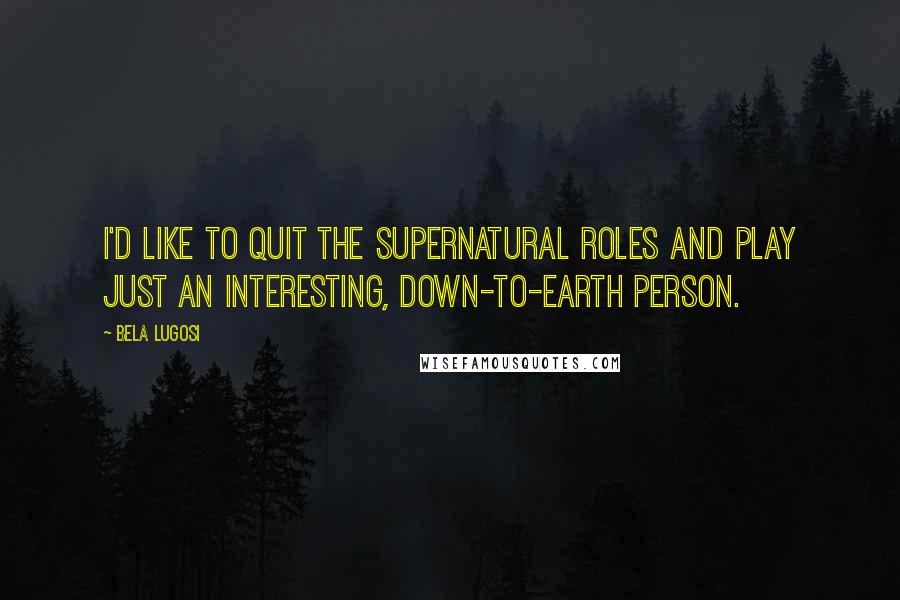 Bela Lugosi quotes: I'd like to quit the supernatural roles and play just an interesting, down-to-earth person.