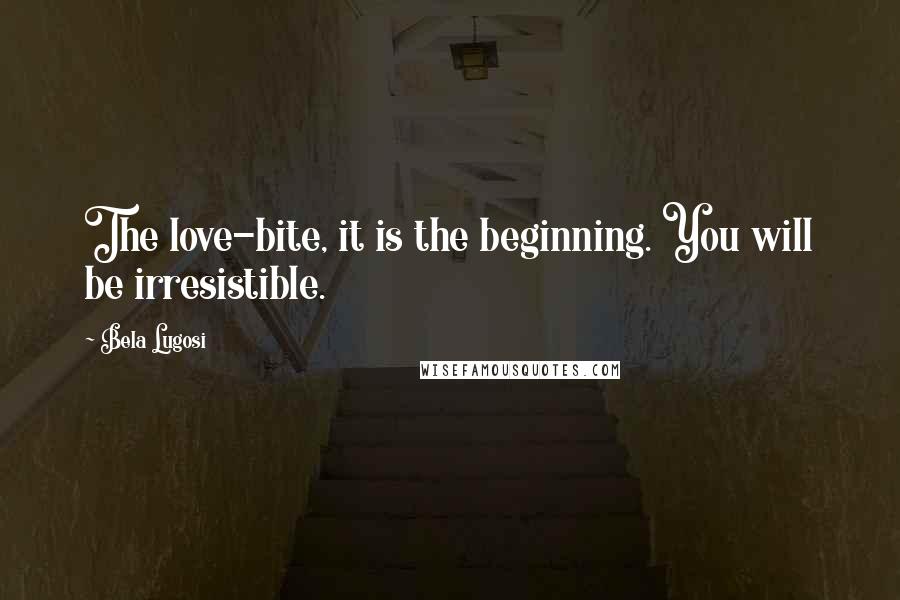 Bela Lugosi quotes: The love-bite, it is the beginning. You will be irresistible.