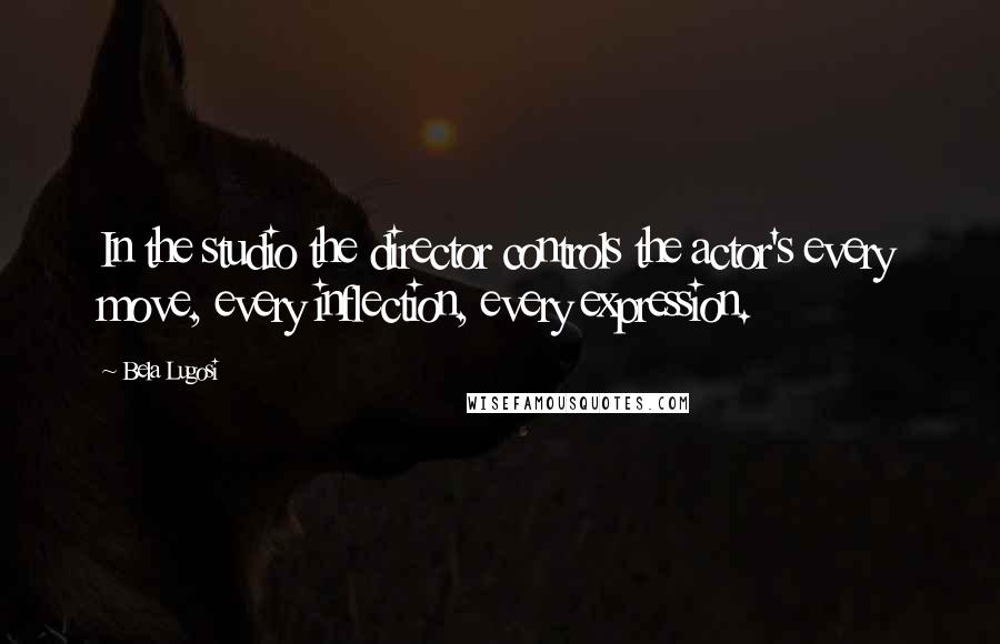 Bela Lugosi quotes: In the studio the director controls the actor's every move, every inflection, every expression.