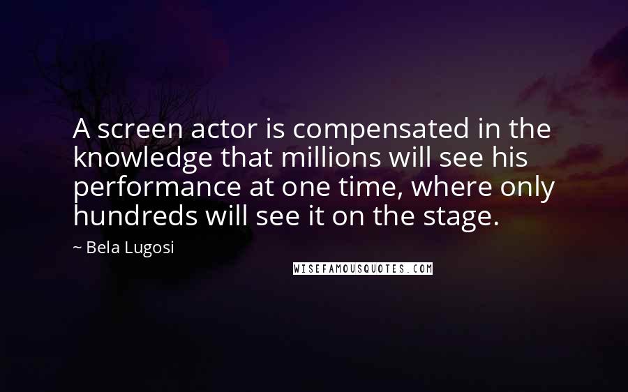 Bela Lugosi quotes: A screen actor is compensated in the knowledge that millions will see his performance at one time, where only hundreds will see it on the stage.