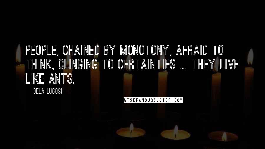 Bela Lugosi quotes: People, chained by monotony, afraid to think, clinging to certainties ... they live like ants.