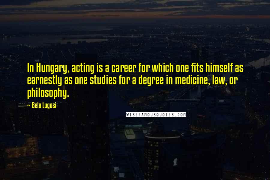 Bela Lugosi quotes: In Hungary, acting is a career for which one fits himself as earnestly as one studies for a degree in medicine, law, or philosophy. Bela Lugosi quotes: In Hungary, acting is a career for which one fits himself as earnestly as one studies for a degree in medicine, law, or philosophy.