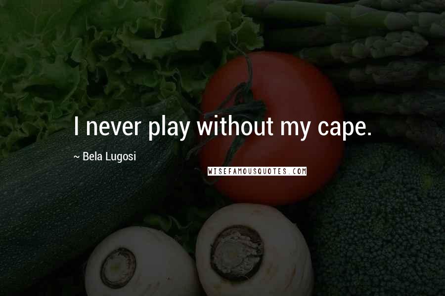 Bela Lugosi quotes: I never play without my cape.