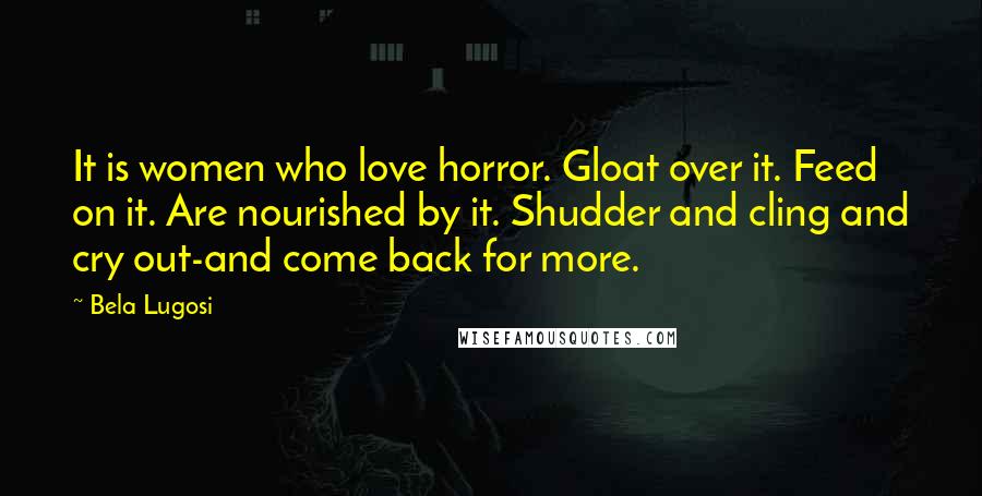 Bela Lugosi quotes: It is women who love horror. Gloat over it. Feed on it. Are nourished by it. Shudder and cling and cry out-and come back for more. Bela Lugosi quotes: It is women who love horror. Gloat over it. Feed on it. Are nourished by it. Shudder and cling and cry out-and come back for more.