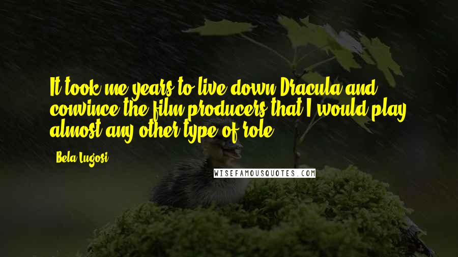 Bela Lugosi quotes: It took me years to live down Dracula and convince the film producers that I would play almost any other type of role.