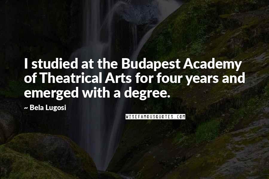 Bela Lugosi quotes: I studied at the Budapest Academy of Theatrical Arts for four years and emerged with a degree.