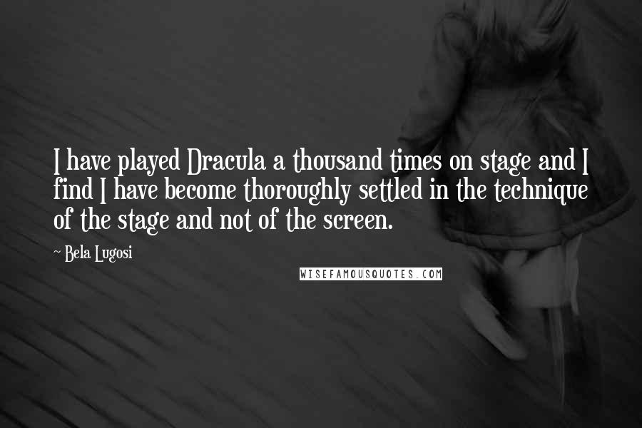Bela Lugosi quotes: I have played Dracula a thousand times on stage and I find I have become thoroughly settled in the technique of the stage and not of the screen. Bela Lugosi quotes: I have played Dracula a thousand times on stage and I find I have become thoroughly settled in the technique of the stage and not of the screen.