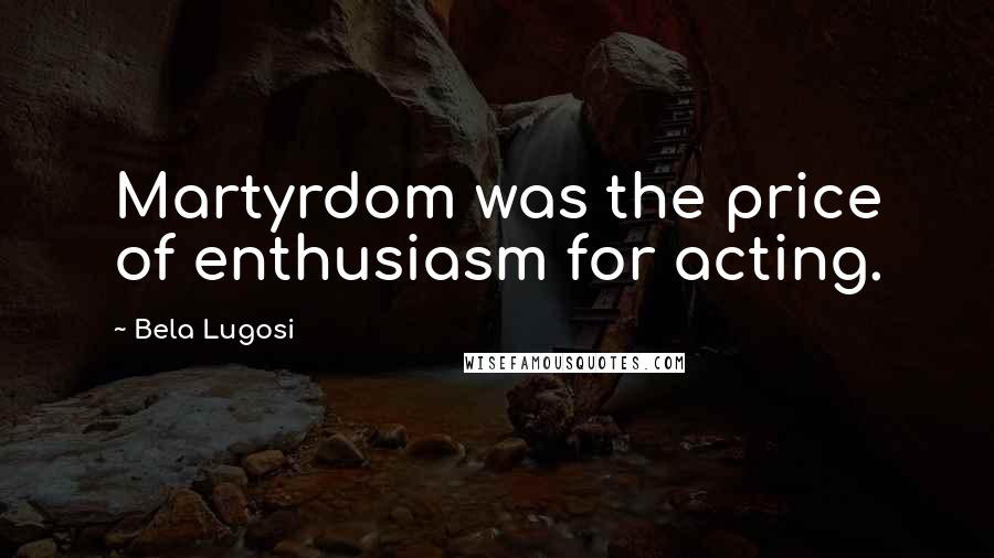 Bela Lugosi quotes: Martyrdom was the price of enthusiasm for acting.