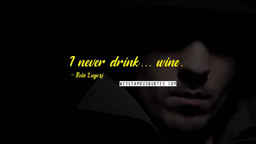 Bela Lugosi quotes: I never drink... wine.
