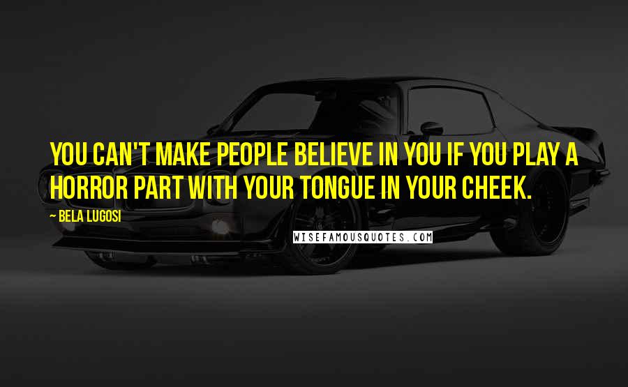 Bela Lugosi quotes: You can't make people believe in you if you play a horror part with your tongue in your cheek.