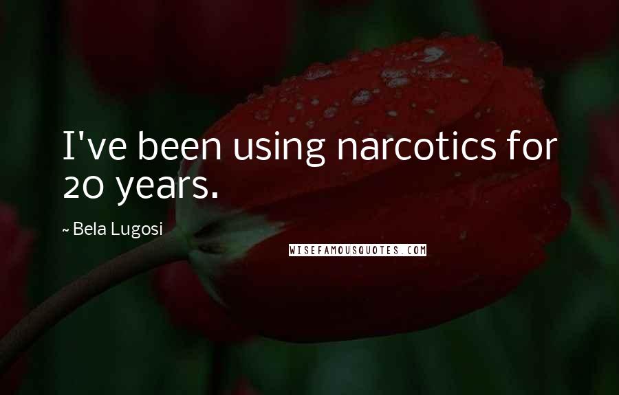 Bela Lugosi quotes: I've been using narcotics for 20 years.