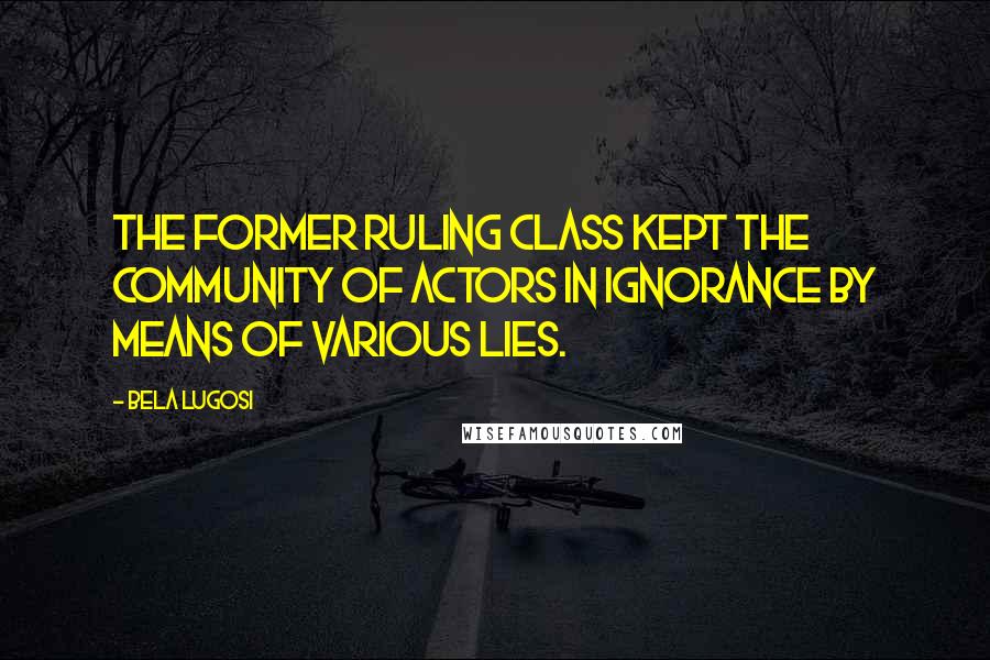 Bela Lugosi quotes: The former ruling class kept the community of actors in ignorance by means of various lies.
