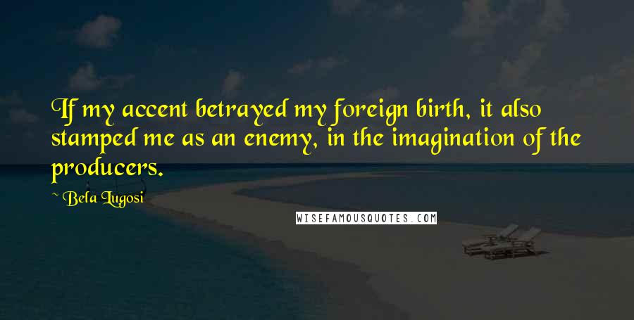 Bela Lugosi quotes: If my accent betrayed my foreign birth, it also stamped me as an enemy, in the imagination of the producers. Bela Lugosi quotes: If my accent betrayed my foreign birth, it also stamped me as an enemy, in the imagination of the producers.