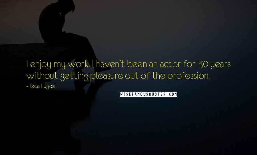 Bela Lugosi quotes: I enjoy my work. I haven't been an actor for 30 years without getting pleasure out of the profession. Bela Lugosi quotes: I enjoy my work. I haven't been an actor for 30 years without getting pleasure out of the profession.