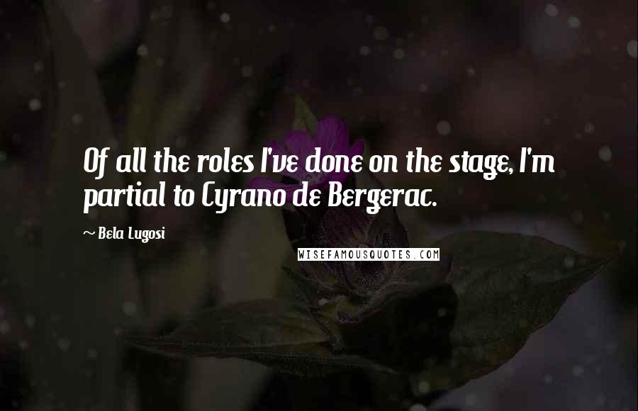 Bela Lugosi quotes: Of all the roles I've done on the stage, I'm partial to Cyrano de Bergerac.