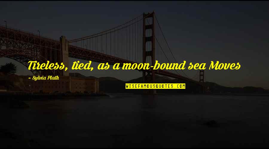 Belachew Kalechristos Quotes By Sylvia Plath: Tireless, tied, as a moon-bound sea Moves Belachew Kalechristos Quotes By Sylvia Plath: Tireless, tied, as a moon-bound sea Moves