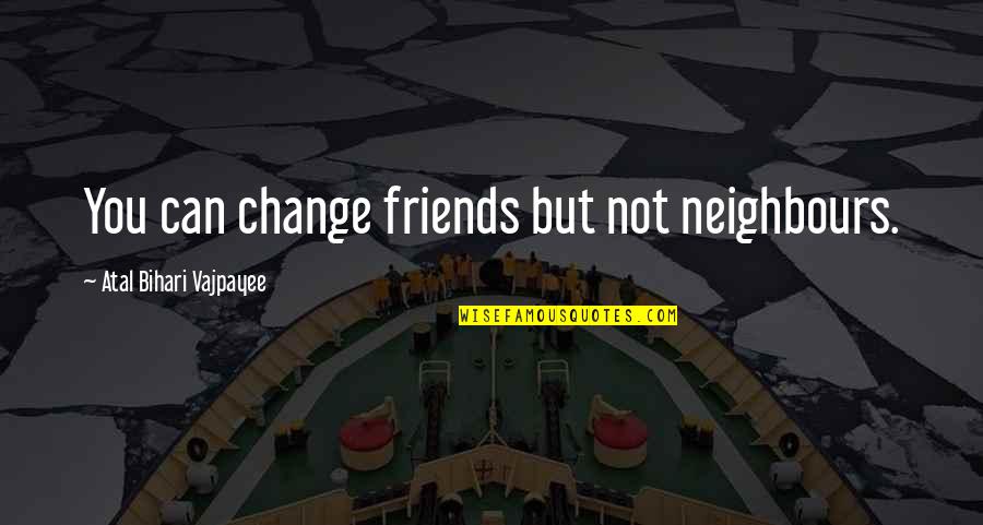 Belaire Rose Quotes By Atal Bihari Vajpayee: You can change friends but not neighbours.