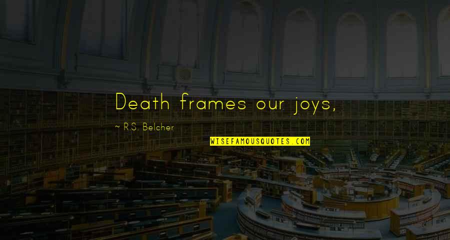 Belcher Quotes By R.S. Belcher: Death frames our joys, Belcher Quotes By R.S. Belcher: Death frames our joys,