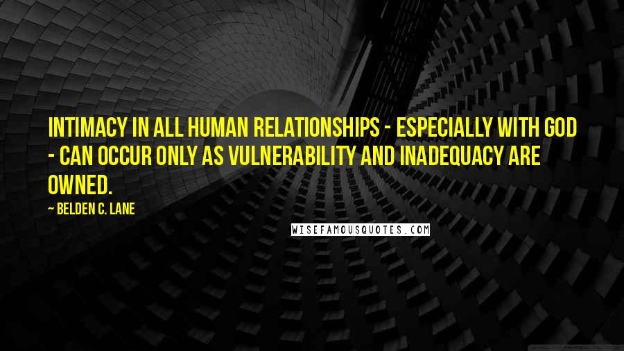 Belden C. Lane quotes: Intimacy in all human relationships - especially with God - can occur only as vulnerability and inadequacy are owned.