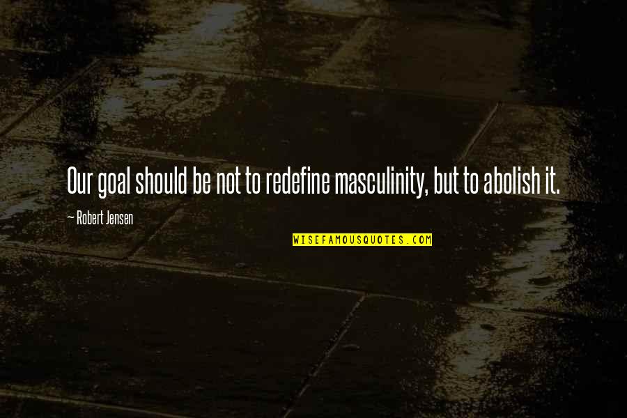 Beleaguered Synonym Quotes By Robert Jensen: Our goal should be not to redefine masculinity,