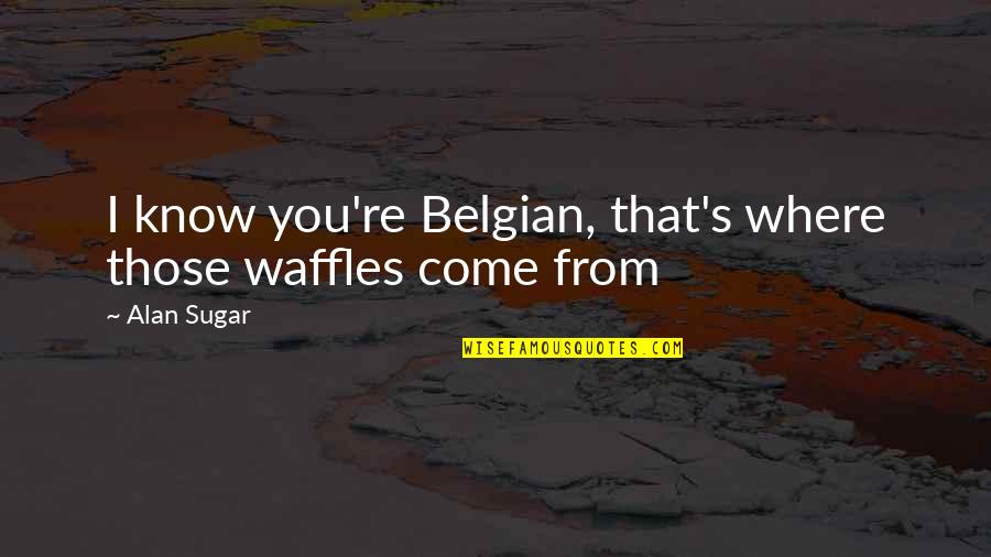 Belgian's Quotes By Alan Sugar: I know you're Belgian, that's where those waffles