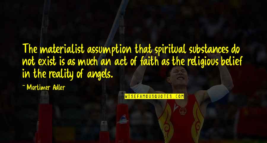 Belief In Faith Quotes By Mortimer Adler: The materialist assumption that spiritual substances do not Belief In Faith Quotes By Mortimer Adler: The materialist assumption that spiritual substances do not