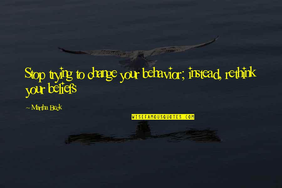 Beliefs Quotes By Martha Beck: Stop trying to change your behavior; instead, rethink