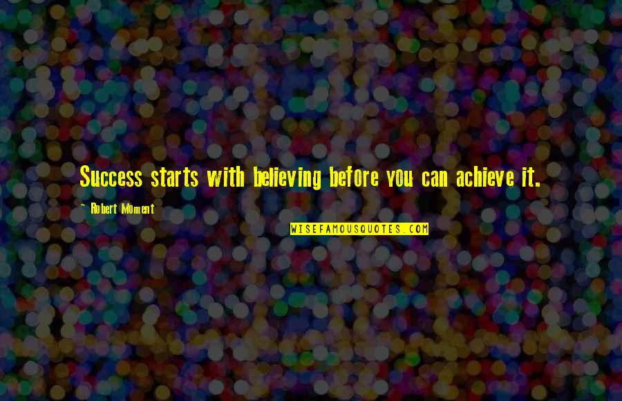 Believe Achieve Quotes By Robert Moment: Success starts with believing before you can achieve