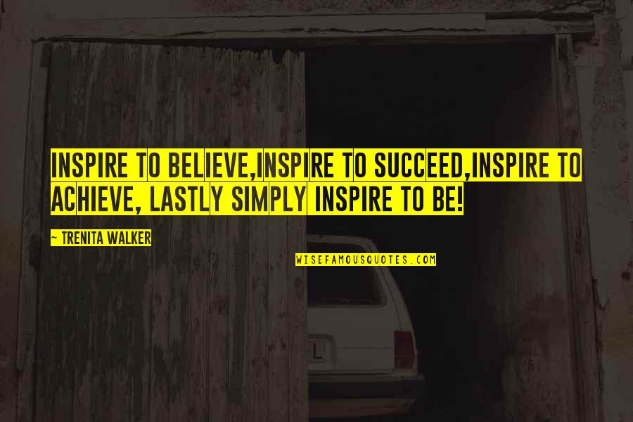 Believe Achieve Quotes By Trenita Walker: Inspire to believe,inspire to succeed,inspire to achieve, lastly